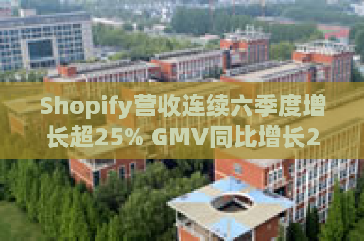 Shopify营收连续六季度增长超25% GMV同比增长24%