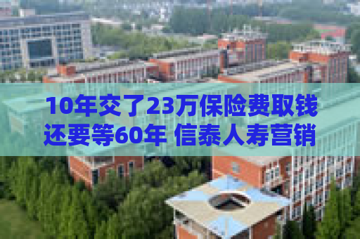 10年交了23万保险费取钱还要等60年 信泰人寿营销员怎么说的？