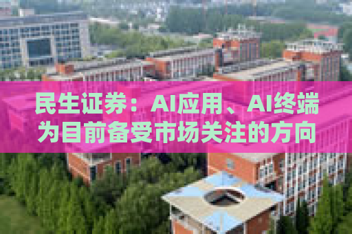 民生证券：AI应用、AI终端为目前备受市场关注的方向