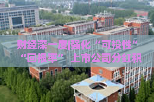 财经深一度|强化“可投性”“回报率” 上市公司分红积极性显著提升