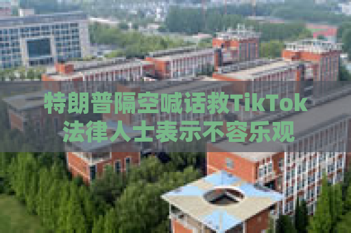 特朗普隔空喊话救TikTok 法律人士表示不容乐观