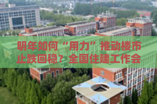 明年如何“用力”推动楼市止跌回稳？全国住建工作会议部署了这些重点