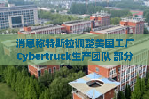 消息称特斯拉调整美国工厂Cybertruck生产团队 部分员工转移到Model Y生产线