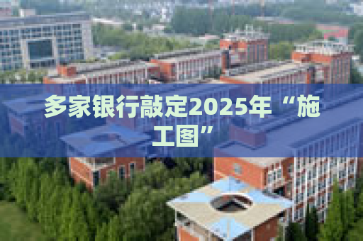 多家银行敲定2025年“施工图”