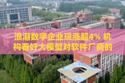 浪潮数字企业现涨超4% 机构看好大模型对软件厂商的赋能  第1张