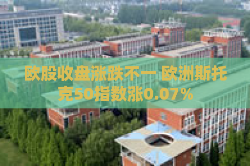 欧股收盘涨跌不一 欧洲斯托克50指数涨0.07%