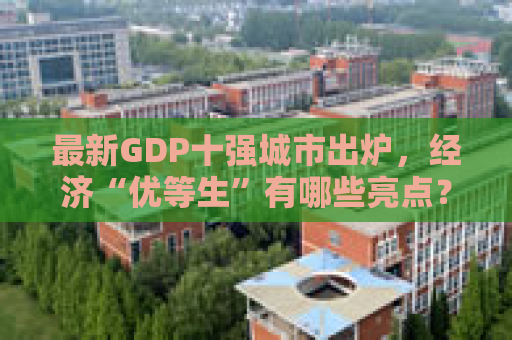 最新GDP十强城市出炉，经济“优等生”有哪些亮点？  第1张