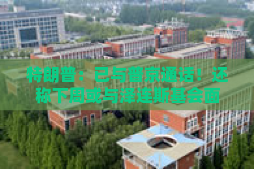 特朗普：已与普京通话！还称下周或与泽连斯基会面