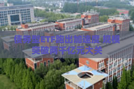债券型ETF跑出加速度 规模突破两千亿元大关