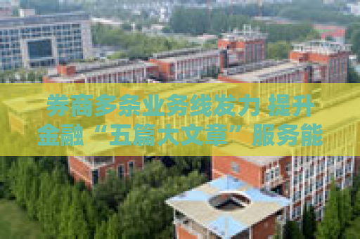 券商多条业务线发力 提升金融“五篇大文章”服务能力
