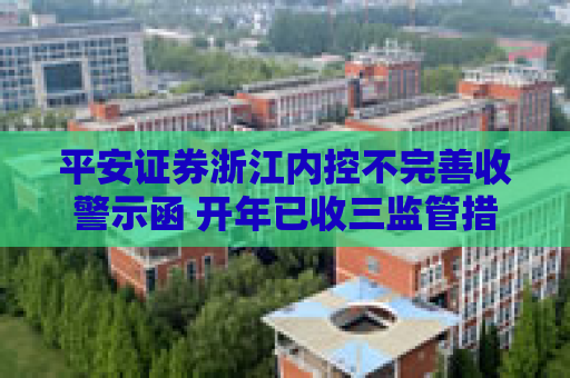 平安证券浙江内控不完善收警示函 开年已收三监管措施