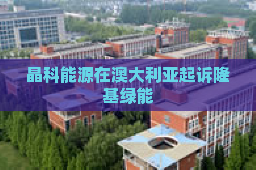 晶科能源在澳大利亚起诉隆基绿能  第1张