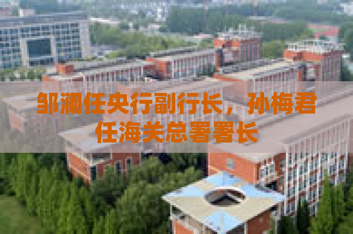 邹澜任央行副行长，孙梅君任海关总署署长