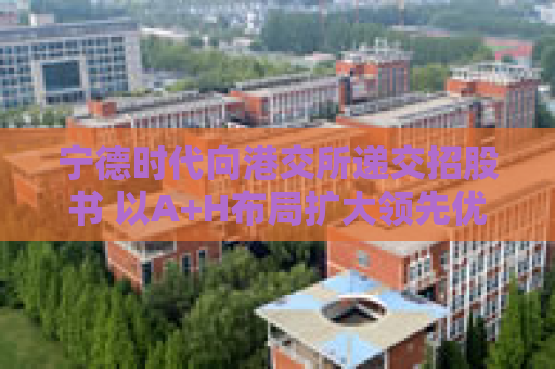 宁德时代向港交所递交招股书 以A+H布局扩大领先优势