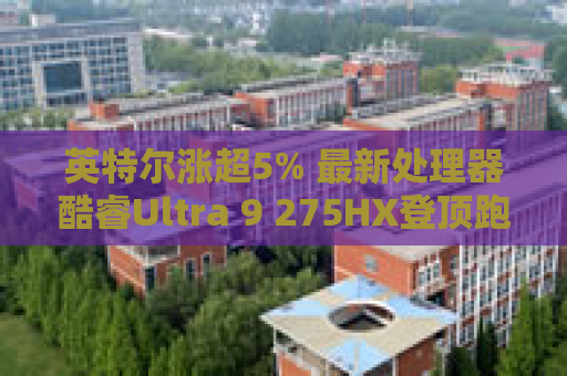 英特尔涨超5% 最新处理器酷睿Ultra 9 275HX登顶跑分榜