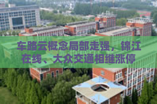 车路云概念局部走强，锦江在线、大众交通相继涨停