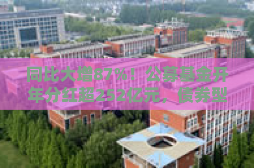 同比大增87%！公募基金开年分红超252亿元，债券型基金占比近六成