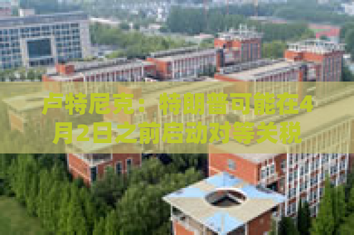 卢特尼克：特朗普可能在4月2日之前启动对等关税