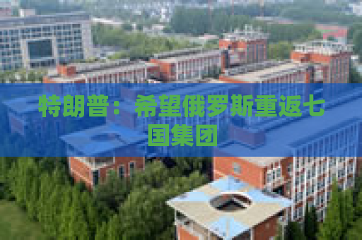 特朗普：希望俄罗斯重返七国集团