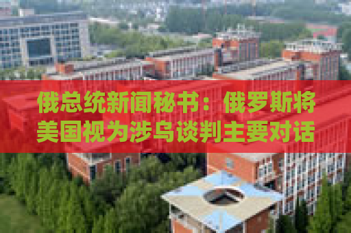 俄总统新闻秘书：俄罗斯将美国视为涉乌谈判主要对话者