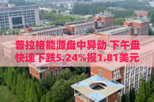 普拉格能源盘中异动 下午盘快速下跌5.24%报1.81美元