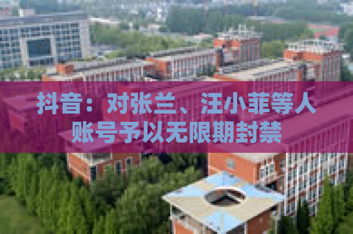 抖音：对张兰、汪小菲等人账号予以无限期封禁