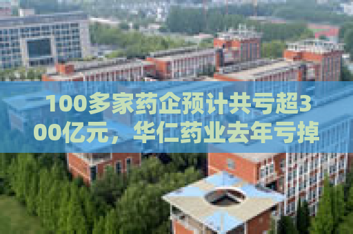 100多家药企预计共亏超300亿元，华仁药业去年亏掉13年利润