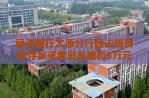 建设银行太原分行因占压财政存款或者资金被罚5万元