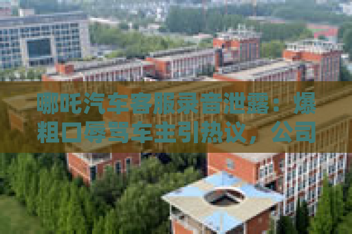 哪吒汽车客服录音泄露：爆粗口辱骂车主引热议，公司紧急道歉