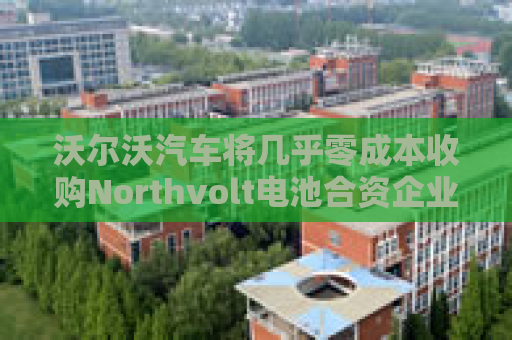 沃尔沃汽车将几乎零成本收购Northvolt电池合资企业股份  第1张
