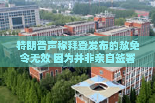 特朗普声称拜登发布的赦免令无效 因为并非亲自签署
