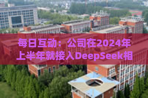 每日互动：公司在2024年上半年就接入DeepSeek相关版本