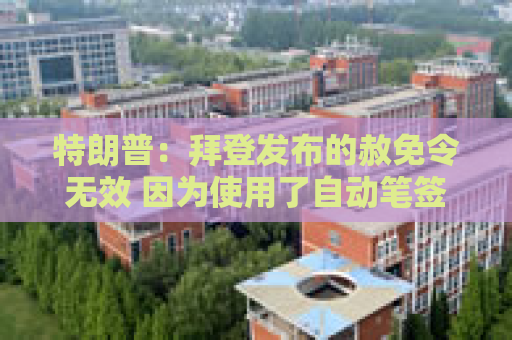 特朗普：拜登发布的赦免令无效 因为使用了自动笔签名  第1张
