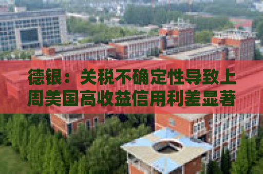 德银：关税不确定性导致上周美国高收益信用利差显著扩大