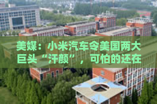 美媒：小米汽车令美国两大巨头“汗颜”，可怕的还在后面
