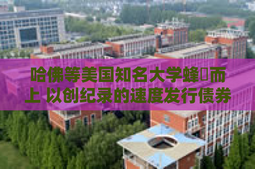 哈佛等美国知名大学蜂湧而上 以创纪录的速度发行债券