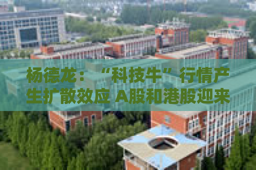 杨德龙：“科技牛”行情产生扩散效应 A股和港股迎来牛市第二波