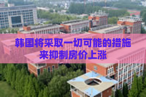 韩国将采取一切可能的措施来抑制房价上涨
