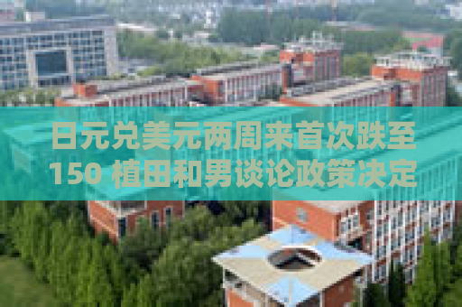日元兑美元两周来首次跌至150 植田和男谈论政策决定