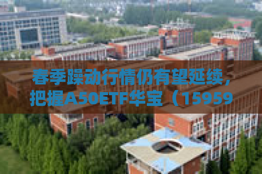 春季躁动行情仍有望延续，把握A50ETF华宝（159596）类核心资产低吸窗口