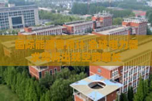 国际能源署预计 全球电力需求势将出现空前增长