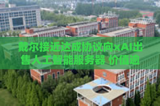 戴尔接近达成协议向xAI出售人工智能服务器 价值逾50亿美元