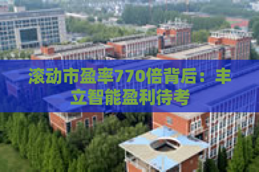 滚动市盈率770倍背后：丰立智能盈利待考