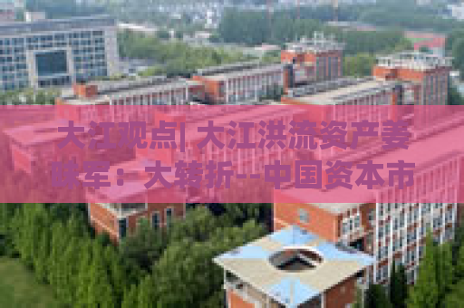 大江观点| 大江洪流资产姜昧军：大转折--中国资本市场正在迎来价值重估的转折点