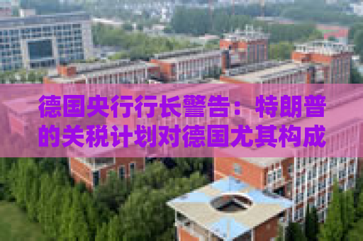 德国央行行长警告：特朗普的关税计划对德国尤其构成威胁