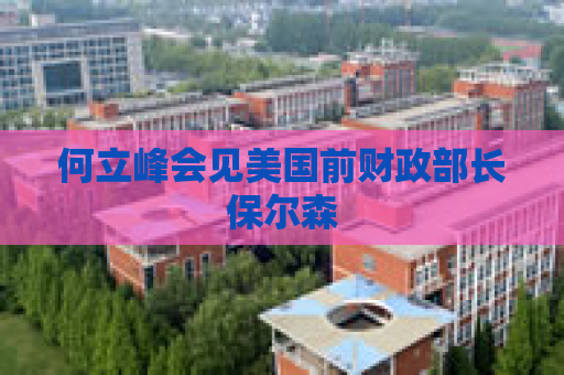 何立峰会见美国前财政部长保尔森