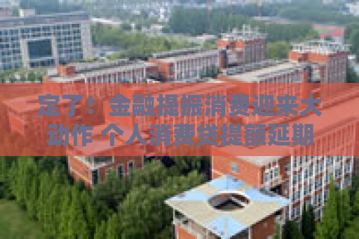 定了！金融提振消费迎来大动作 个人消费贷提额延期