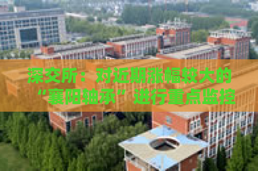 深交所：对近期涨幅较大的“襄阳轴承”进行重点监控