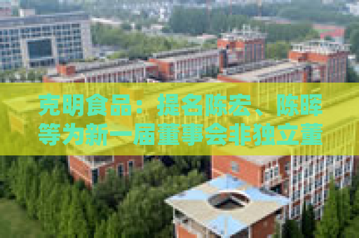 克明食品：提名陈宏、陈晖等为新一届董事会非独立董事候选人