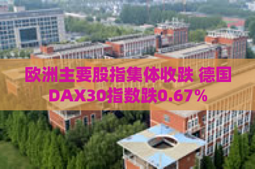 欧洲主要股指集体收跌 德国DAX30指数跌0.67%